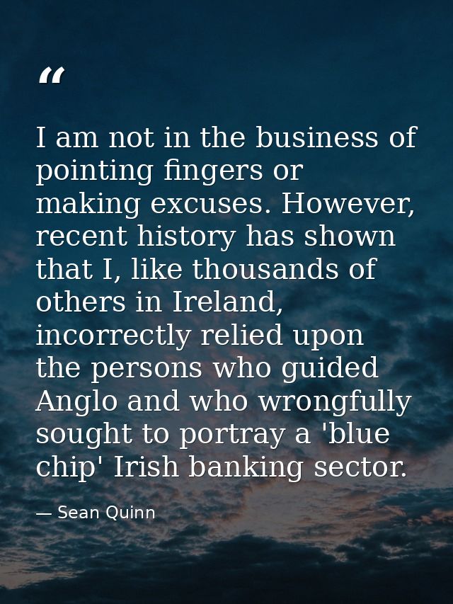 I am not in the business of pointing fingers or making excuses. However, recent history has shown that I, like thousands — Sean Quinn