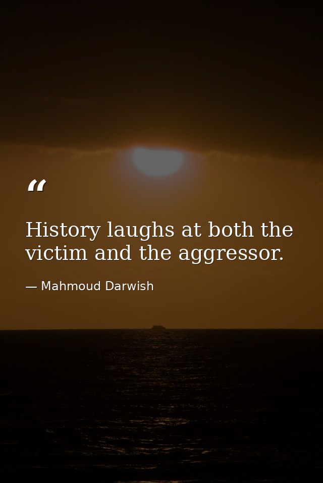 History laughs at both the victim and the aggressor. — Mahmoud Darwish