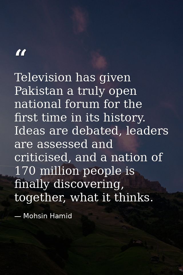 Television has given Pakistan a truly open national forum for the first time in its history. Ideas are debated, leaders  — Mohsin Hamid