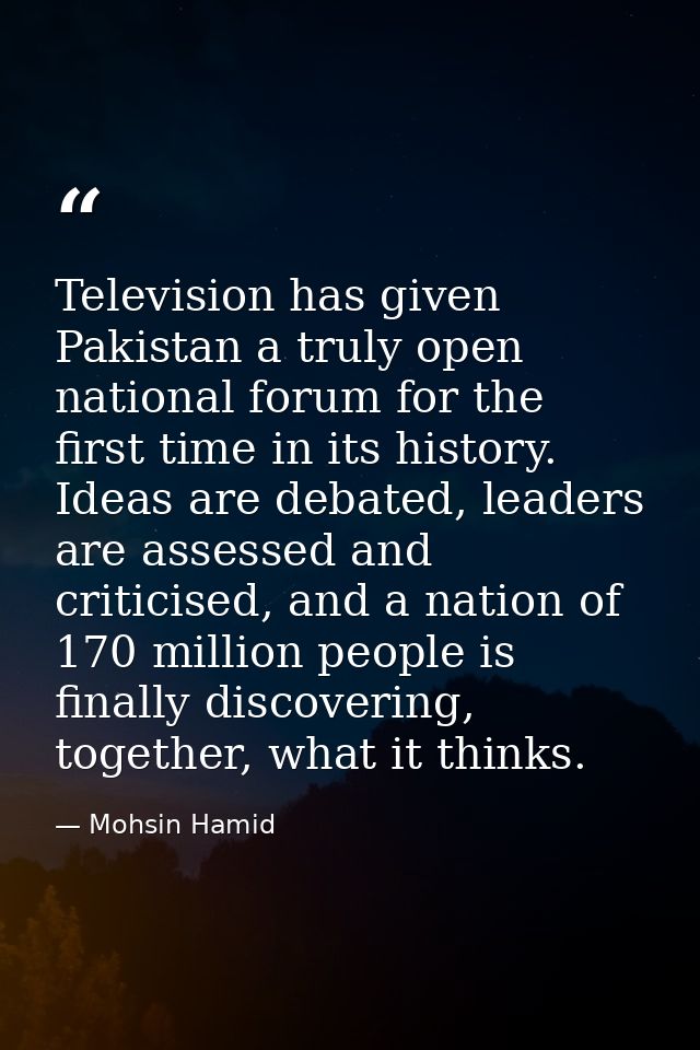Television has given Pakistan a truly open national forum for the first time in its history. Ideas are debated, leaders  — Mohsin Hamid