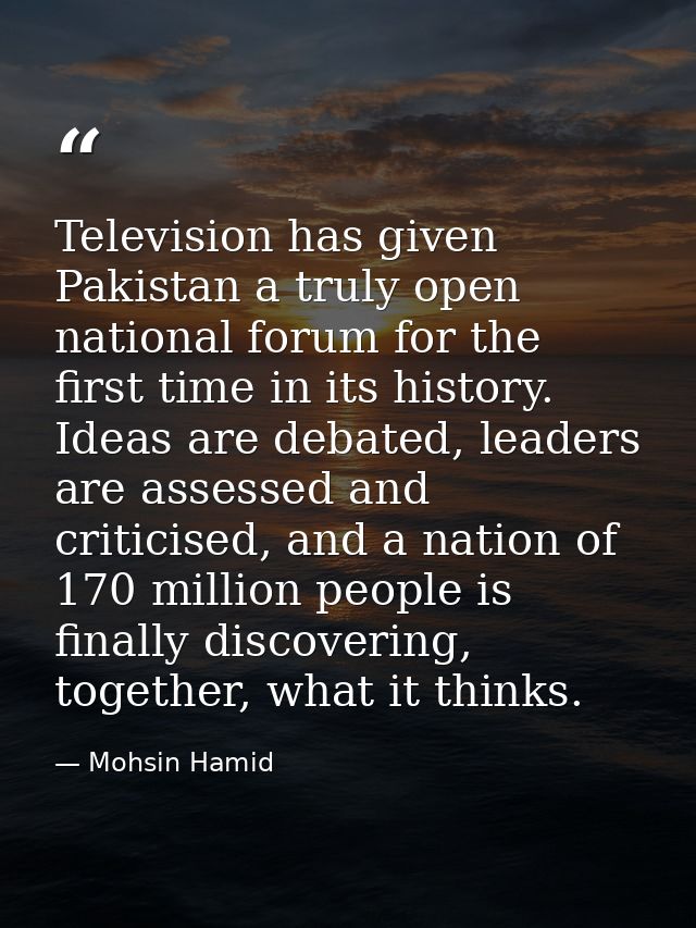 Television has given Pakistan a truly open national forum for the first time in its history. Ideas are debated, leaders  — Mohsin Hamid