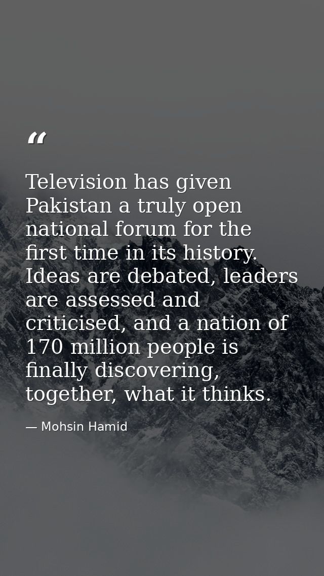 Television has given Pakistan a truly open national forum for the first time in its history. Ideas are debated, leaders  — Mohsin Hamid