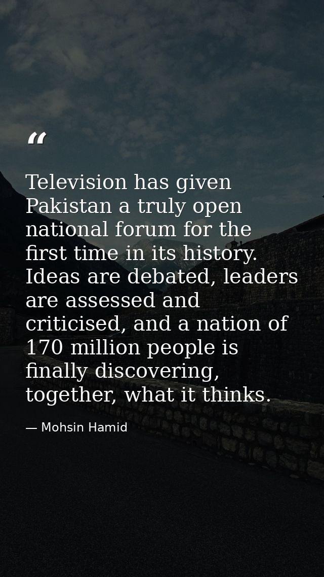 Television has given Pakistan a truly open national forum for the first time in its history. Ideas are debated, leaders  — Mohsin Hamid
