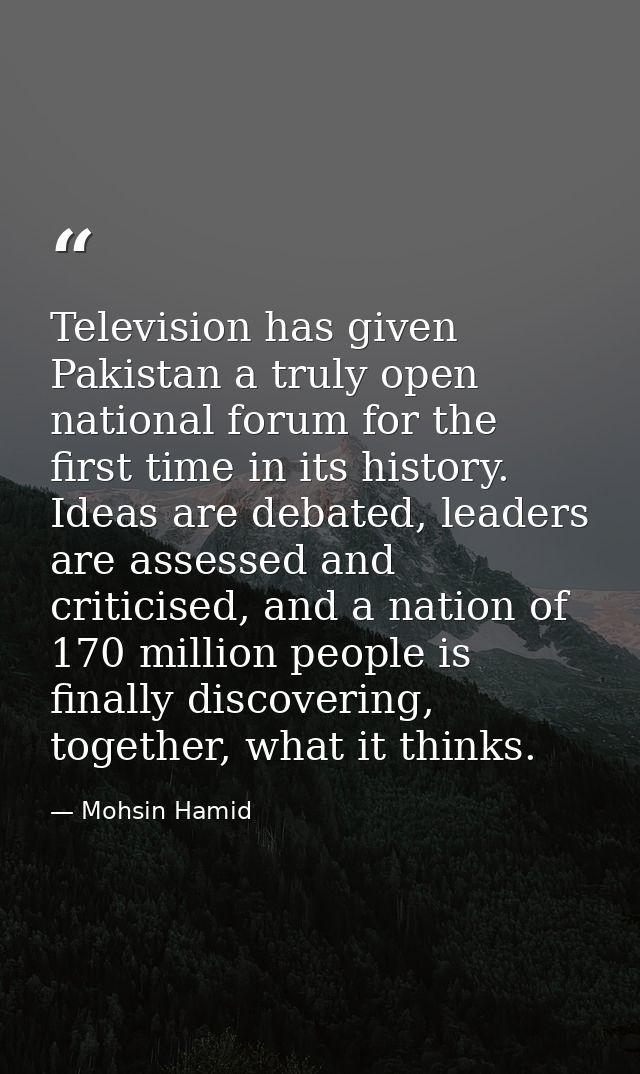 Television has given Pakistan a truly open national forum for the first time in its history. Ideas are debated, leaders  — Mohsin Hamid