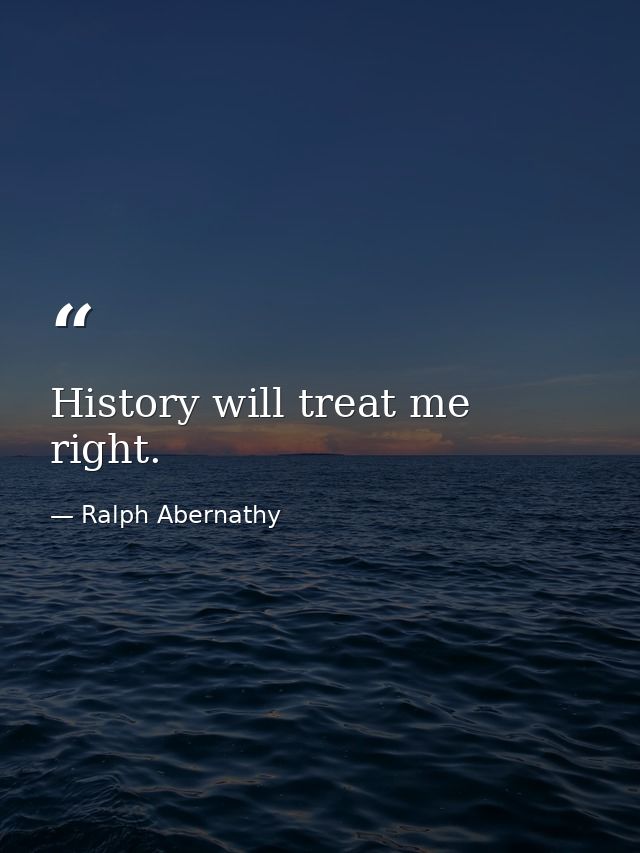 History will treat me right. — Ralph Abernathy