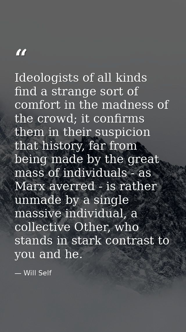 Ideologists of all kinds find a strange sort of comfort in the madness of the crowd; it confirms them in their suspicion — Will Self