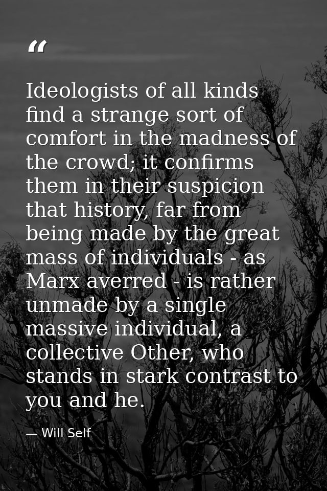 Ideologists of all kinds find a strange sort of comfort in the madness of the crowd; it confirms them in their suspicion — Will Self