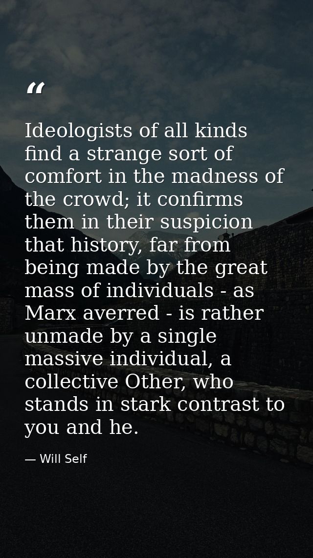 Ideologists of all kinds find a strange sort of comfort in the madness of the crowd; it confirms them in their suspicion — Will Self