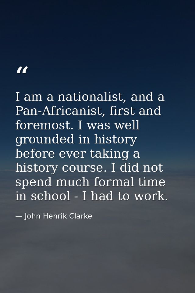 I am a nationalist, and a Pan-Africanist, first and foremost. I was well grounded in history before ever taking a histor — John Henrik Clarke
