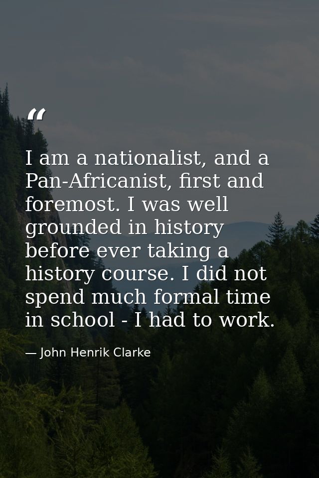 I am a nationalist, and a Pan-Africanist, first and foremost. I was well grounded in history before ever taking a histor — John Henrik Clarke