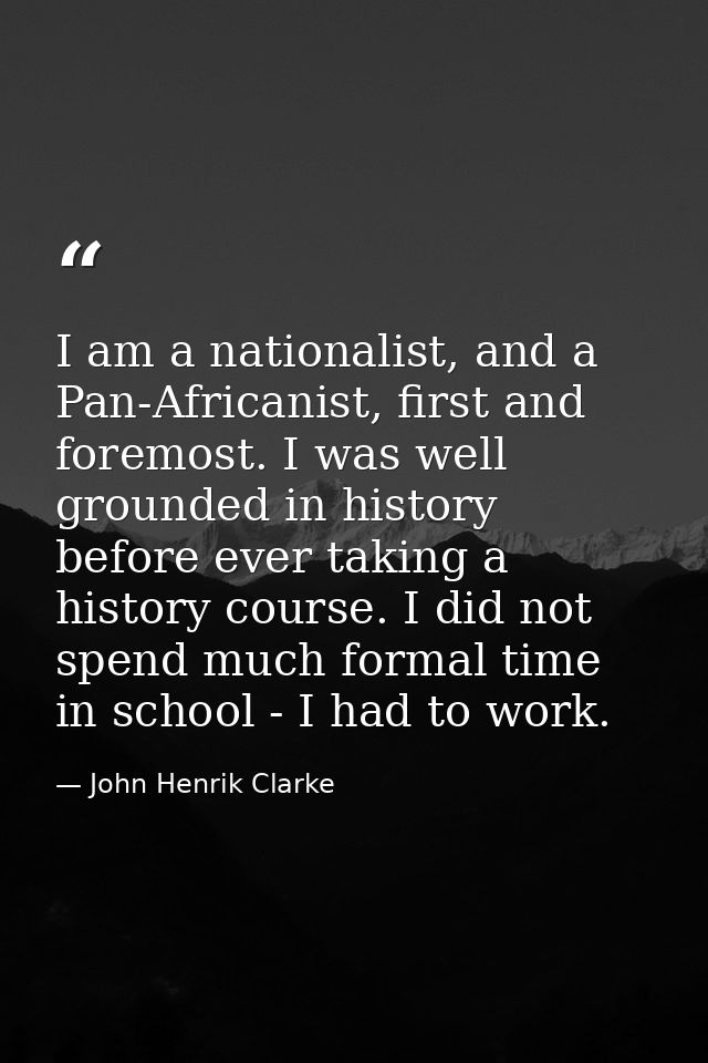 I am a nationalist, and a Pan-Africanist, first and foremost. I was well grounded in history before ever taking a histor — John Henrik Clarke