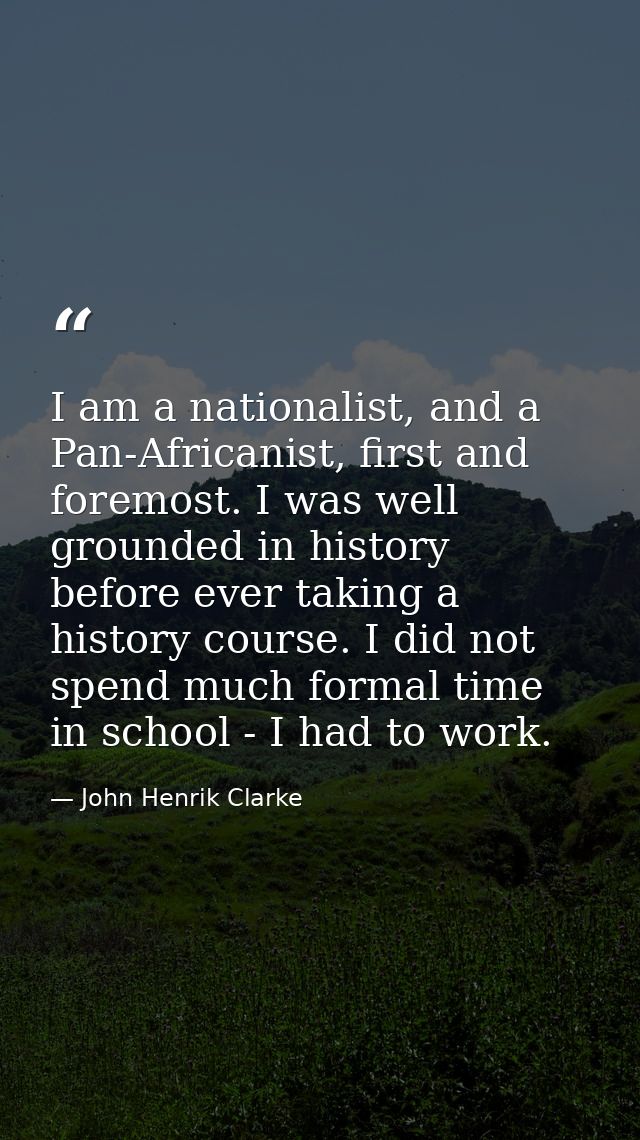 I am a nationalist, and a Pan-Africanist, first and foremost. I was well grounded in history before ever taking a histor — John Henrik Clarke