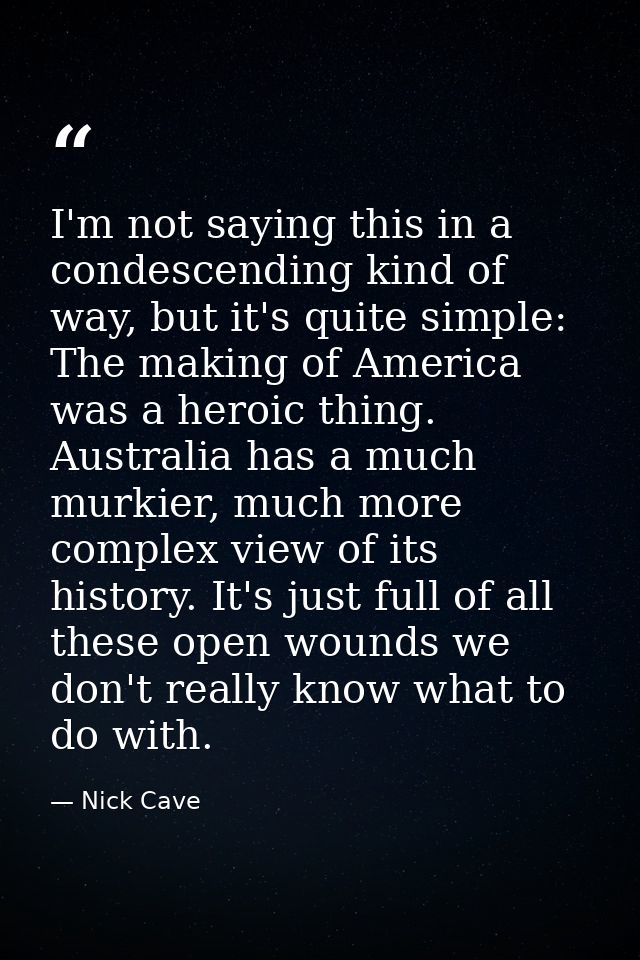 I'm not saying this in a condescending kind of way, but it's quite simple: The making of America was a heroic thing. Aus — Nick Cave