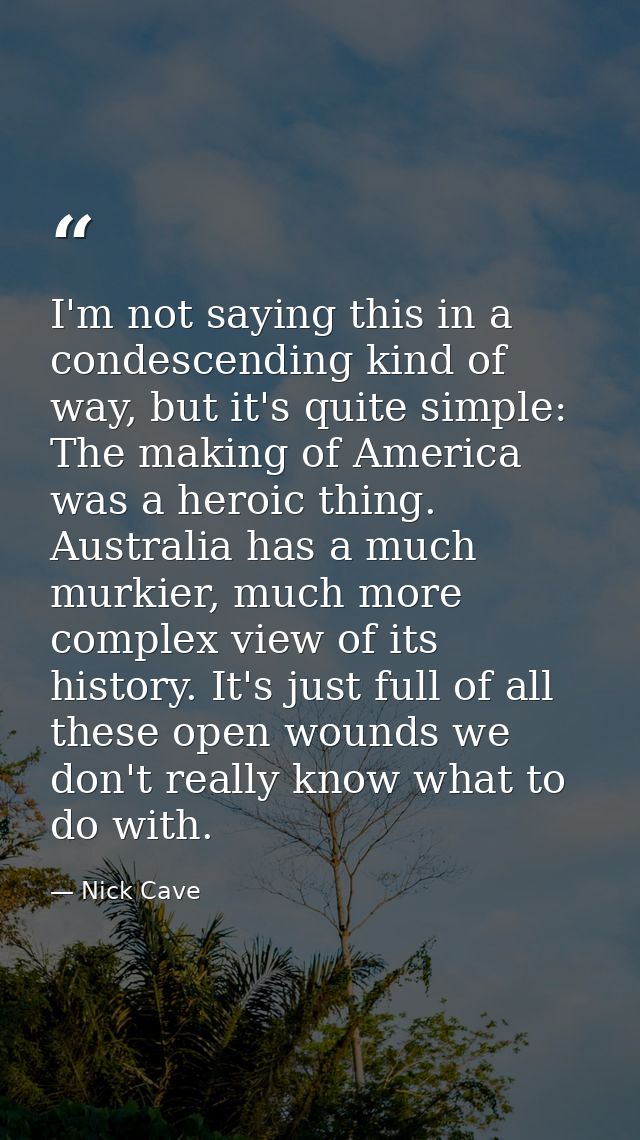 I'm not saying this in a condescending kind of way, but it's quite simple: The making of America was a heroic thing. Aus — Nick Cave