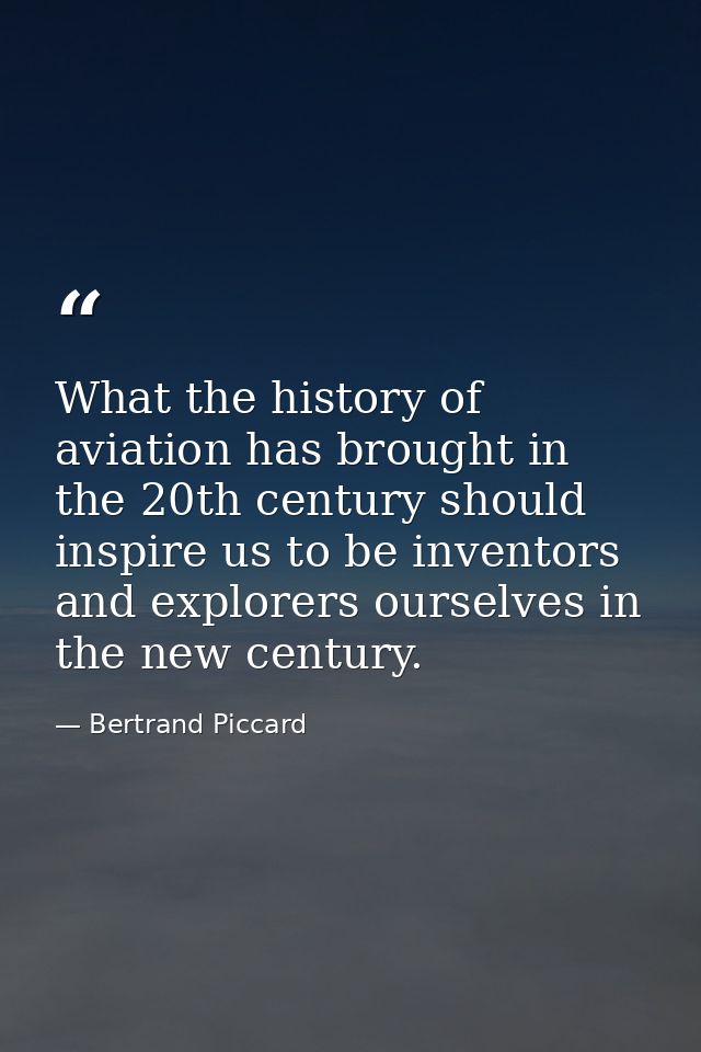 What the history of aviation has brought in the 20th century should inspire us to be inventors and explorers ourselves i — Bertrand Piccard