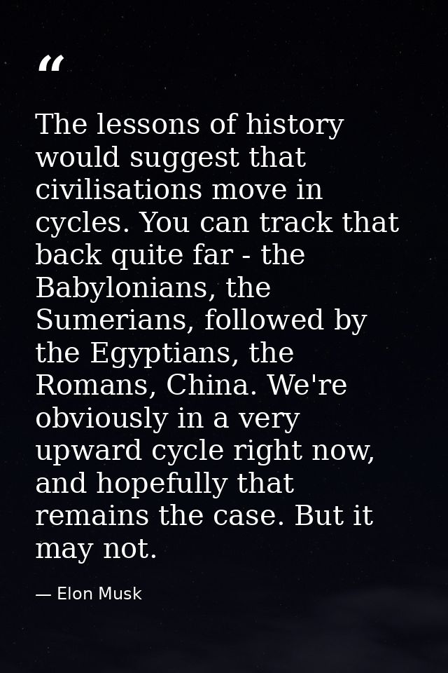 The lessons of history would suggest that civilisations move in cycles. You can track that back quite far - the Babyloni — Elon Musk