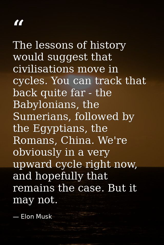 The lessons of history would suggest that civilisations move in cycles. You can track that back quite far - the Babyloni — Elon Musk