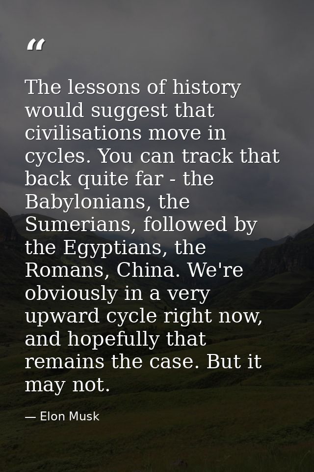 The lessons of history would suggest that civilisations move in cycles. You can track that back quite far - the Babyloni — Elon Musk