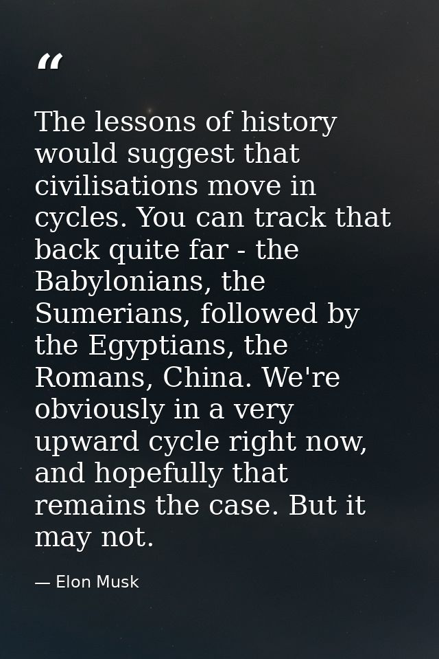 The lessons of history would suggest that civilisations move in cycles. You can track that back quite far - the Babyloni — Elon Musk