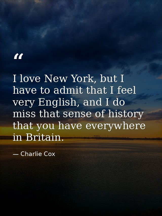 I love New York, but I have to admit that I feel very English, and I do miss that sense of history that you have everywh — Charlie Cox