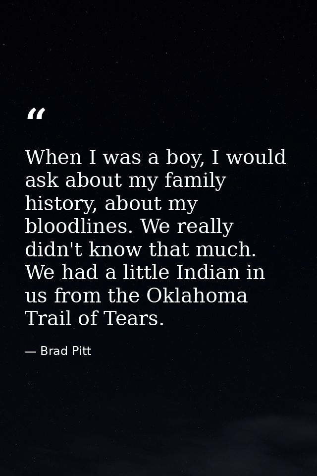 When I was a boy, I would ask about my family history, about my bloodlines. We really didn't know that much. We had a li — Brad Pitt