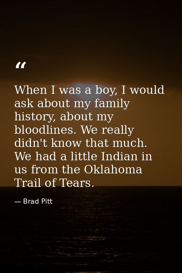 When I was a boy, I would ask about my family history, about my bloodlines. We really didn't know that much. We had a li — Brad Pitt