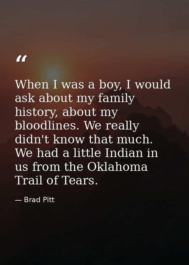 When I was a boy, I would ask about my family history, about my bloodlines. We really didn't know that much. We had a li — Brad Pitt