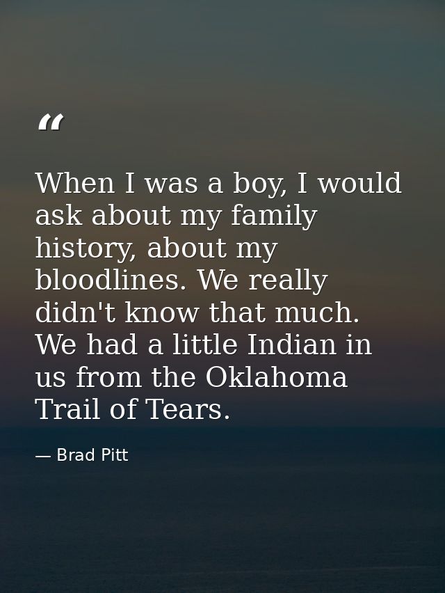 When I was a boy, I would ask about my family history, about my bloodlines. We really didn't know that much. We had a li — Brad Pitt