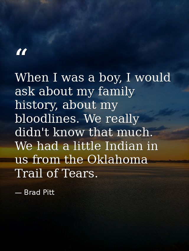 When I was a boy, I would ask about my family history, about my bloodlines. We really didn't know that much. We had a li — Brad Pitt