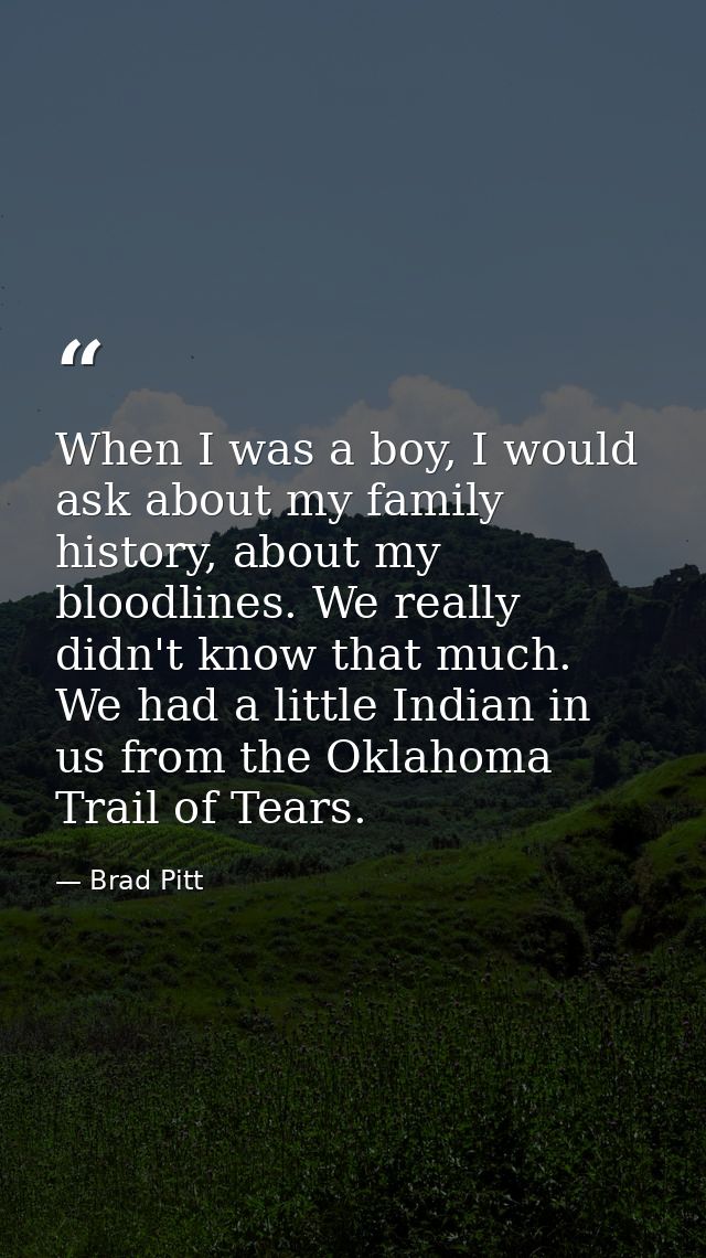 When I was a boy, I would ask about my family history, about my bloodlines. We really didn't know that much. We had a li — Brad Pitt