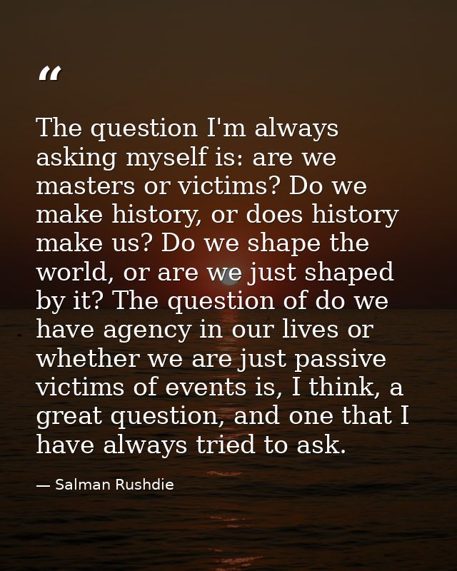 The question I'm always asking myself is: are we masters or victims? Do we make history, or does history make us? Do we  — Salman Rushdie