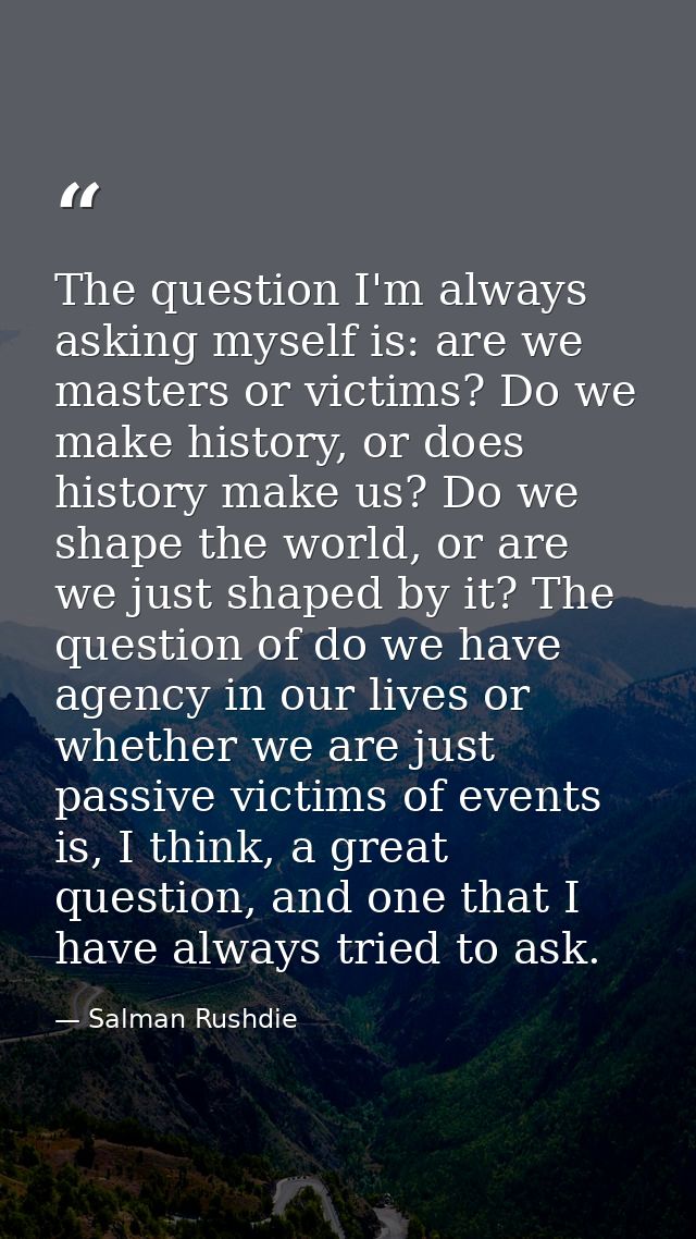 The question I'm always asking myself is: are we masters or victims? Do we make history, or does history make us? Do we  — Salman Rushdie