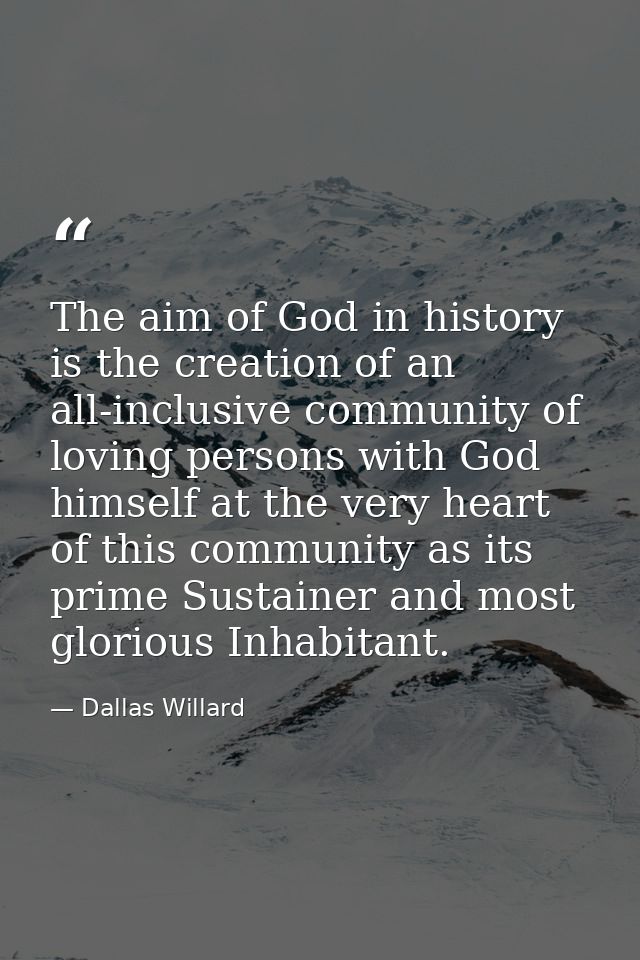 The aim of God in history is the creation of an all-inclusive community of loving persons with God himself at the very h — Dallas Willard