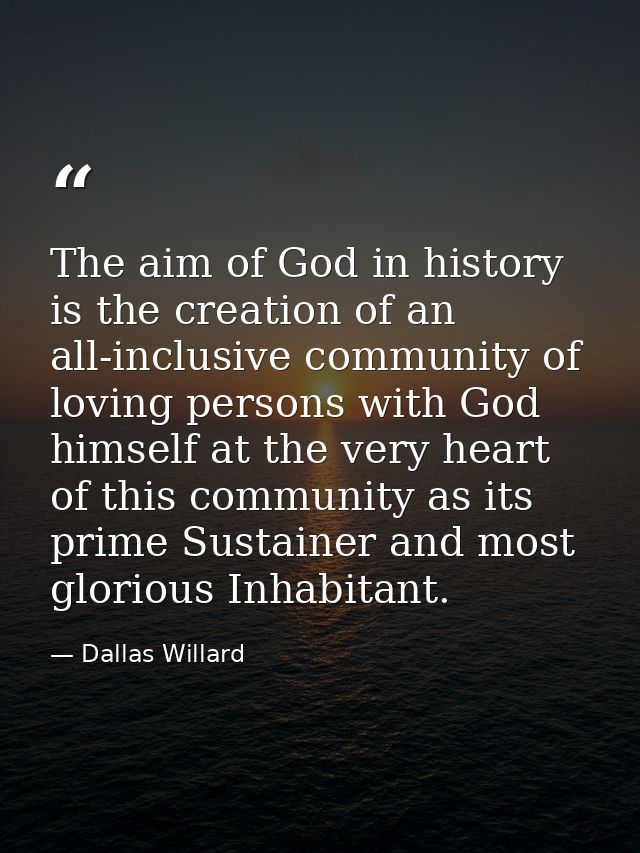 The aim of God in history is the creation of an all-inclusive community of loving persons with God himself at the very h — Dallas Willard