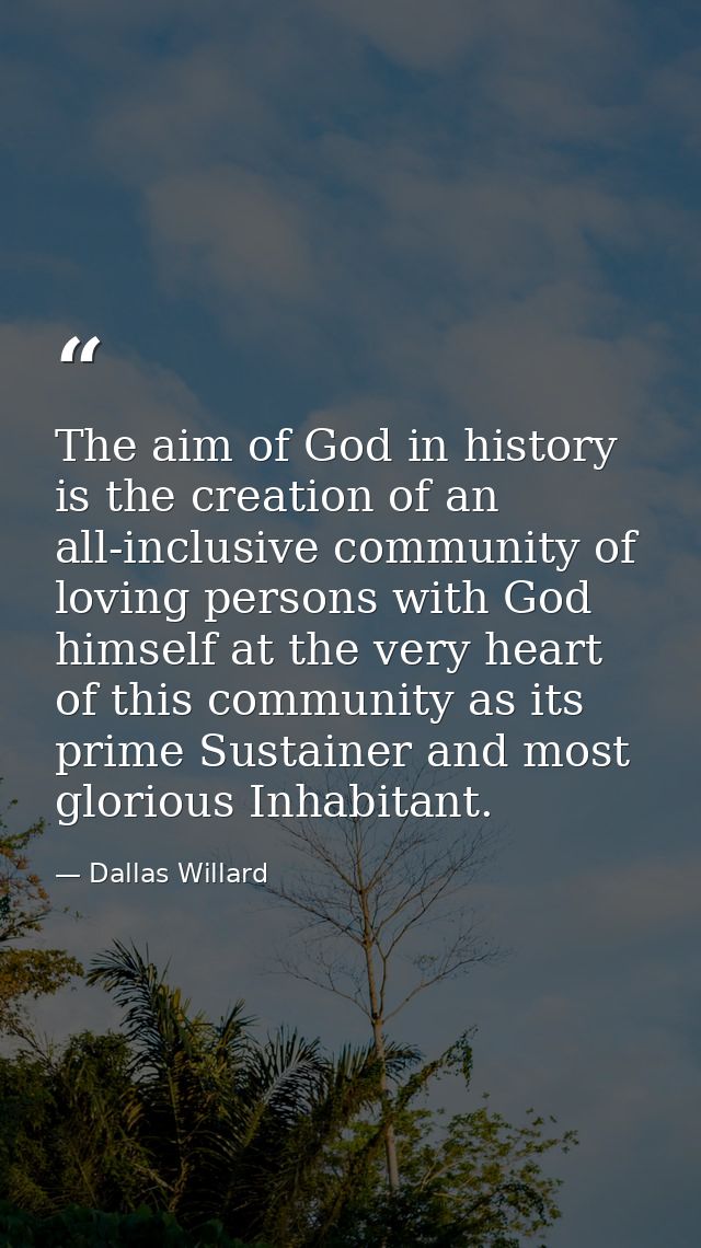 The aim of God in history is the creation of an all-inclusive community of loving persons with God himself at the very h — Dallas Willard