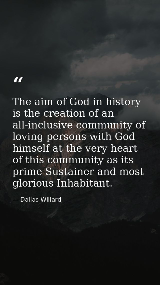 The aim of God in history is the creation of an all-inclusive community of loving persons with God himself at the very h — Dallas Willard
