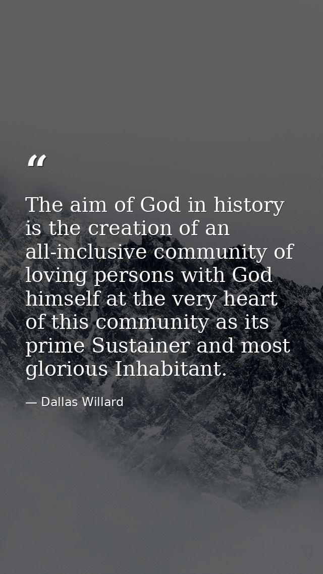 The aim of God in history is the creation of an all-inclusive community of loving persons with God himself at the very h — Dallas Willard