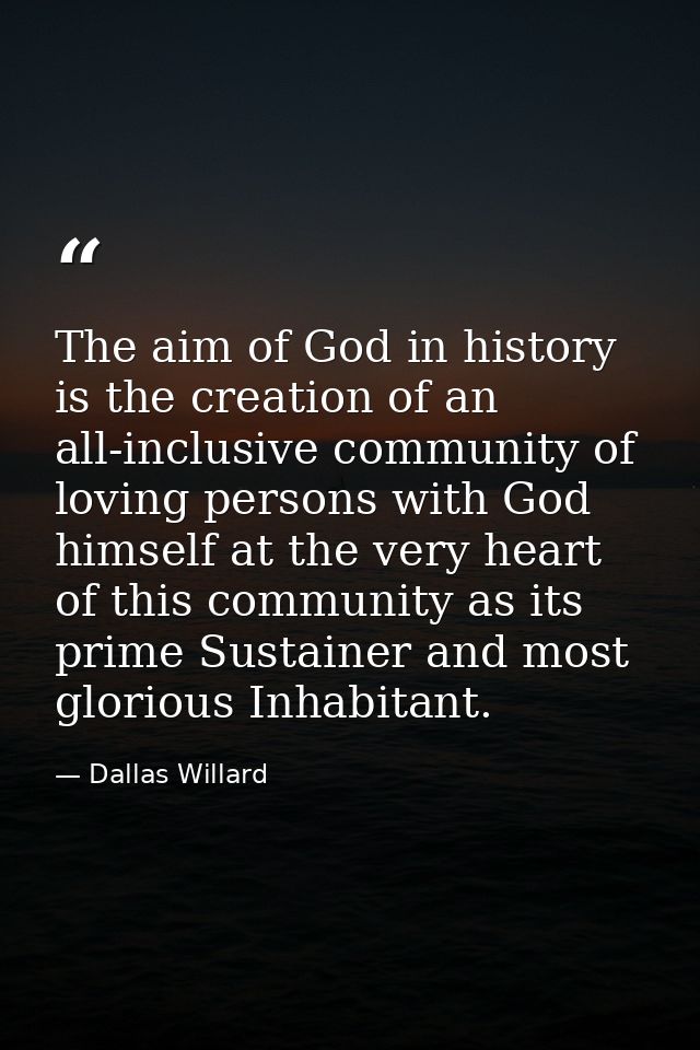 The aim of God in history is the creation of an all-inclusive community of loving persons with God himself at the very h — Dallas Willard