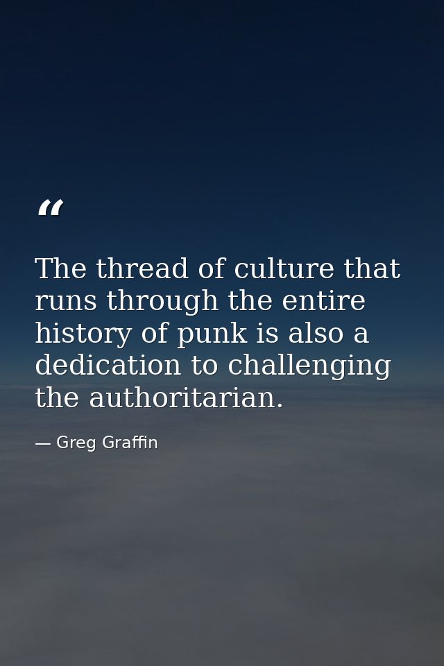 The thread of culture that runs through the entire history of punk is also a dedication to challenging the authoritarian — Greg Graffin