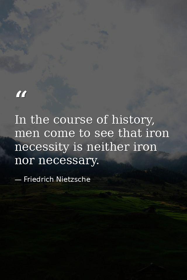 In the course of history, men come to see that iron necessity is neither iron nor necessary. — Friedrich Nietzsche