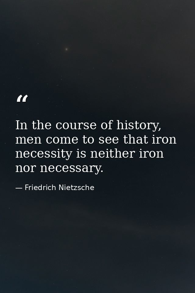 In the course of history, men come to see that iron necessity is neither iron nor necessary. — Friedrich Nietzsche