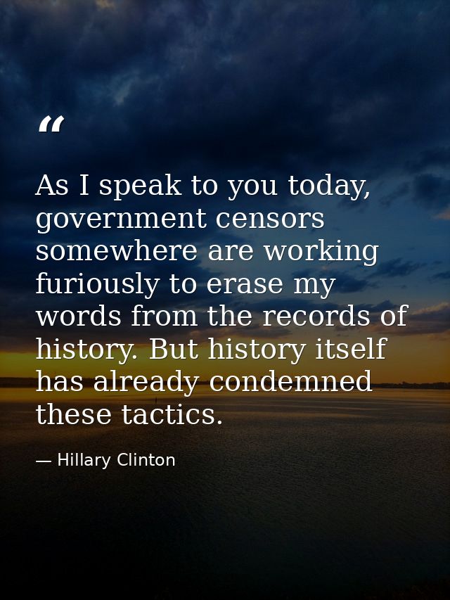 As I speak to you today, government censors somewhere are working furiously to erase my words from the records of histor — Hillary Clinton