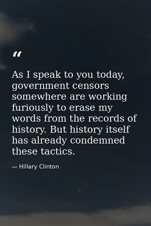 As I speak to you today, government censors somewhere are working furiously to erase my words from the records of histor — Hillary Clinton