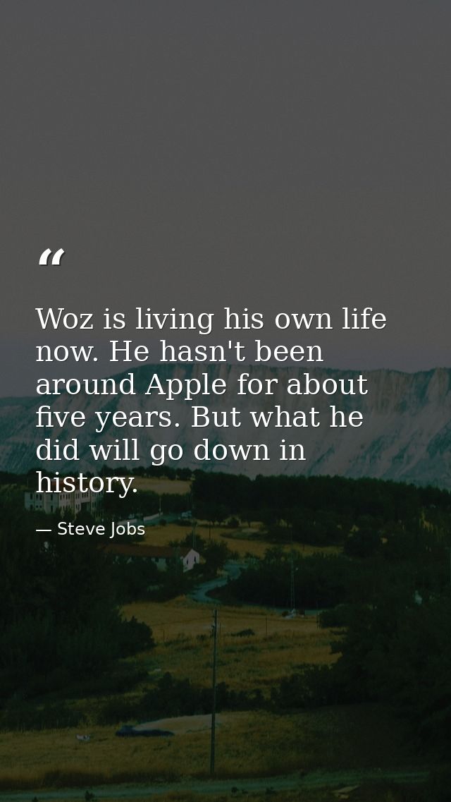 Woz is living his own life now. He hasn't been around Apple for about five years. But what he did will go down in histor — Steve Jobs