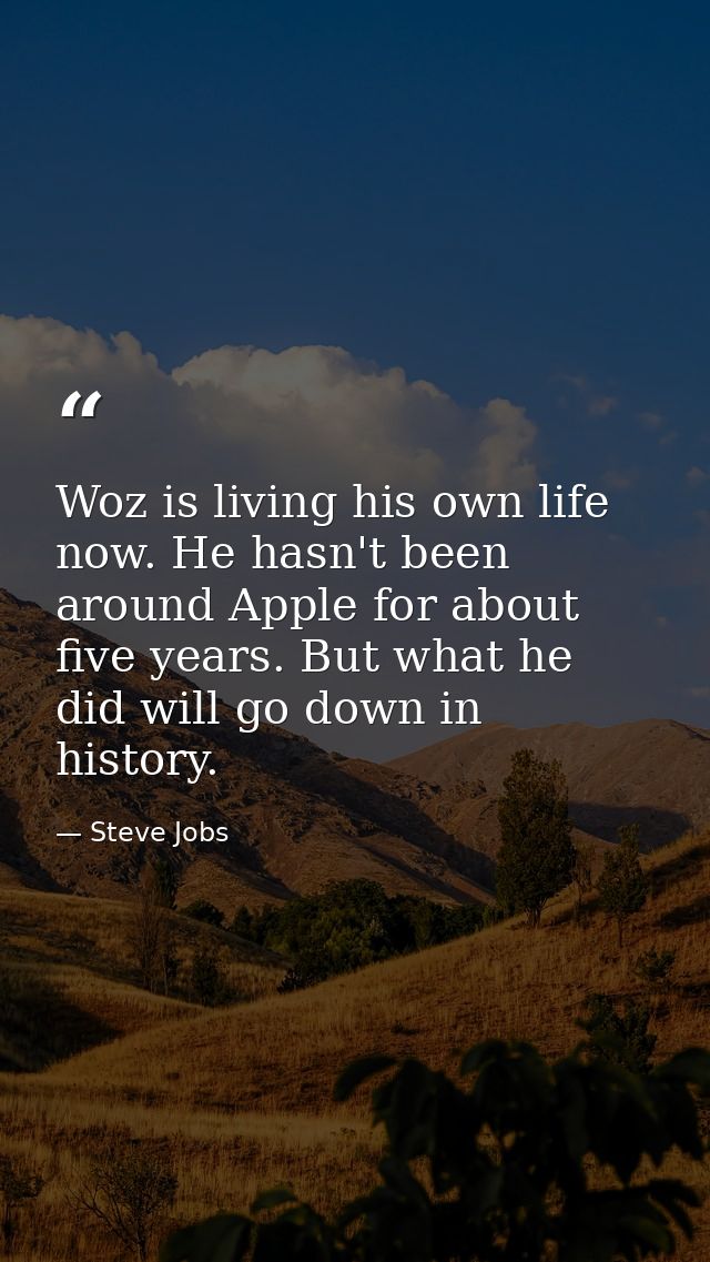 Woz is living his own life now. He hasn't been around Apple for about five years. But what he did will go down in histor — Steve Jobs