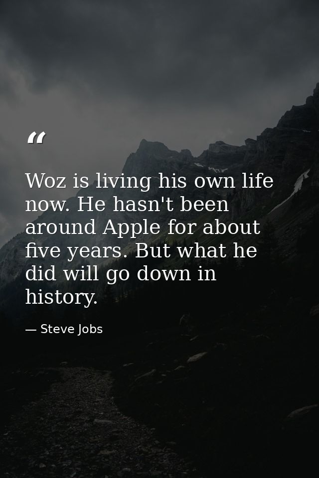 Woz is living his own life now. He hasn't been around Apple for about five years. But what he did will go down in histor — Steve Jobs