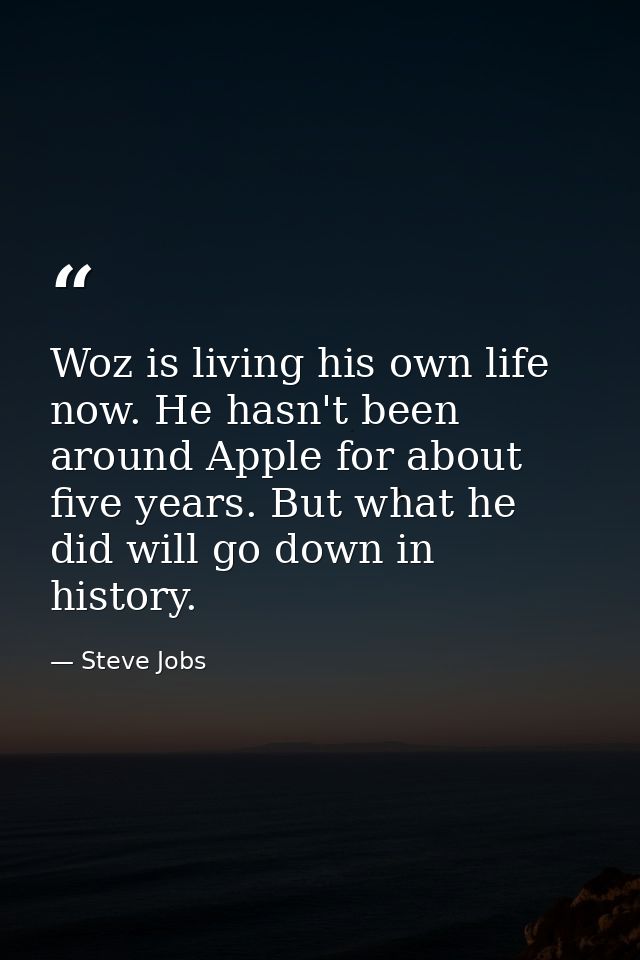 Woz is living his own life now. He hasn't been around Apple for about five years. But what he did will go down in histor — Steve Jobs