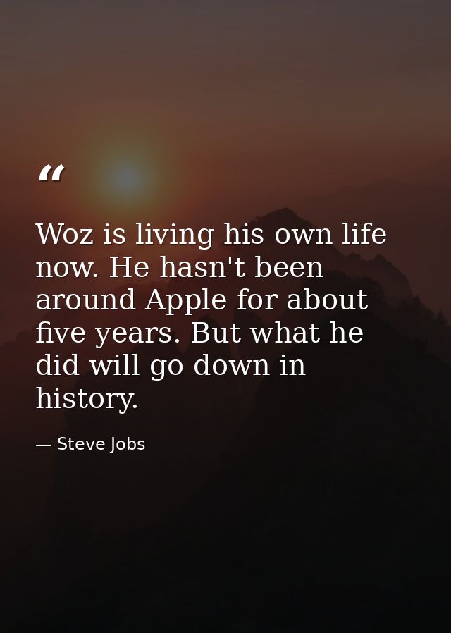 Woz is living his own life now. He hasn't been around Apple for about five years. But what he did will go down in histor — Steve Jobs