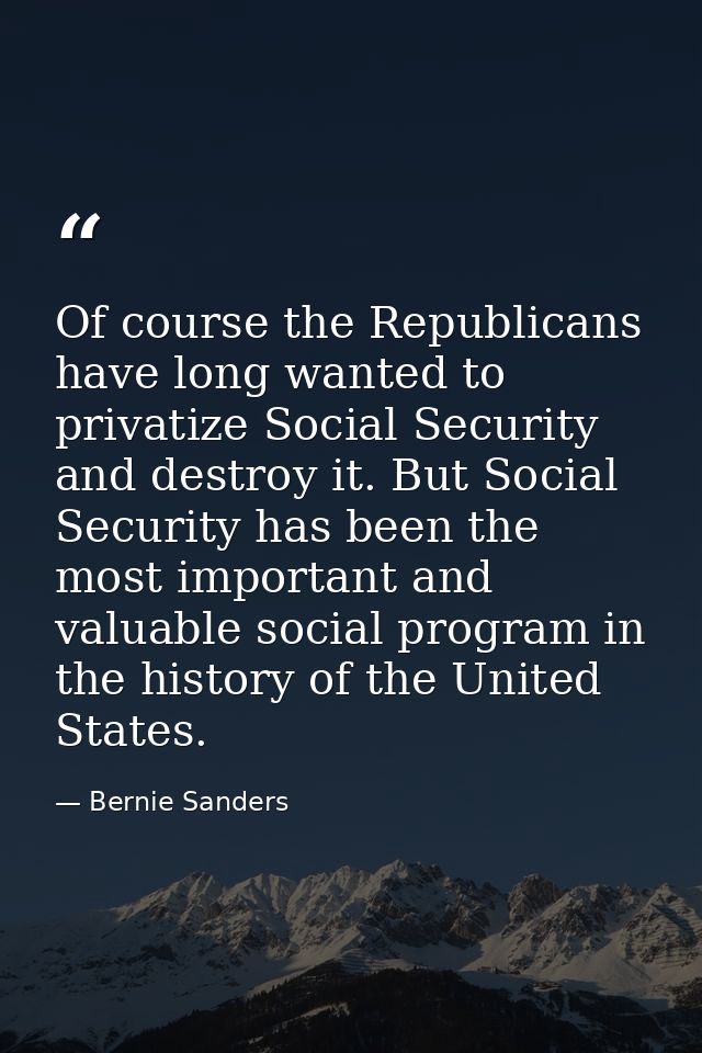 Of course the Republicans have long wanted to privatize Social Security and destroy it. But Social Security has been the — Bernie Sanders