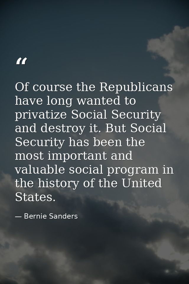 Of course the Republicans have long wanted to privatize Social Security and destroy it. But Social Security has been the — Bernie Sanders